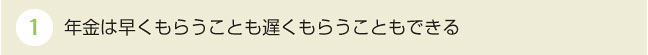 1年金は早くもらうことも遅くもらうこともできる