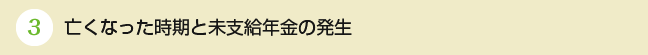 ③亡くなった時期と未支給年金の発生