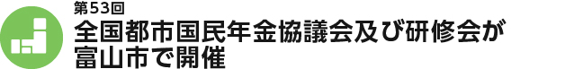 第53回　全国都市国民年金協議会及び研修会が富山市で開催